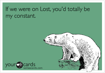 If we were on Lost, you'd totally be my constant.