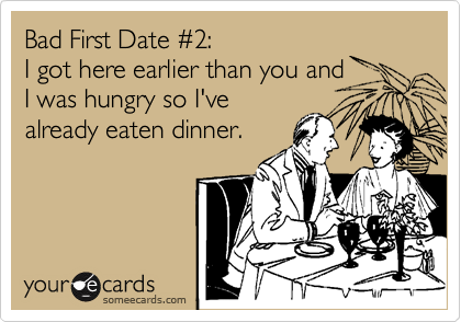 Bad First Date %232:  
I got here earlier than you and
I was hungry so I've
already eaten dinner.