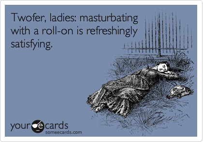 Twofer, ladies: masturbating
with a roll-on is refreshingly
satisfying.