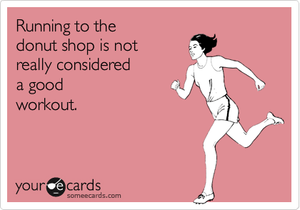 Running to the donut shop is notreally considereda goodworkout.
