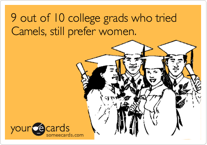 9 out of 10 college grads who tried Camels, still prefer women.

