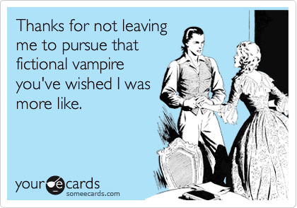Thanks for not leaving
me to pursue that
fictional vampire
you've wished I was
more like.