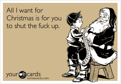 All I want for
Christmas is for you
to shut the fuck up.