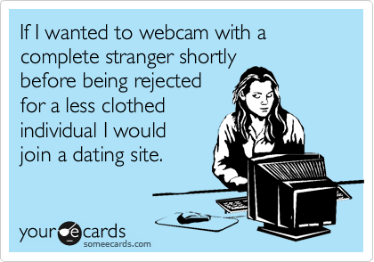 If I wanted to webcam with a complete stranger shortly
before being rejected
for a less clothed
individual I would 
join a dating site.