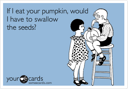 If I eat your pumpkin, wouldI have to swallowthe seeds?