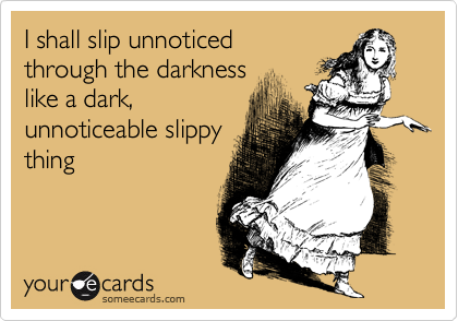 I shall slip unnoticed
through the darkness
like a dark,
unnoticeable slippy
thing
