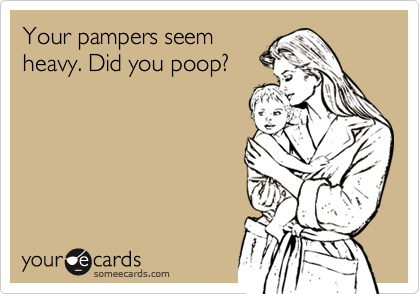 Your pampers seemheavy. Did you poop?
