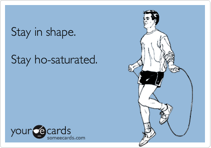 
Stay in shape.

Stay ho-saturated.