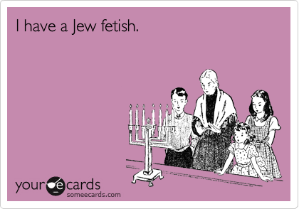 I have a Jew fetish.