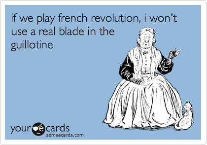 if we play french revolution, i won't use a real blade in the
guillotine
