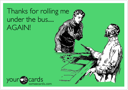 Thanks for rolling me
under the bus.....
AGAIN!