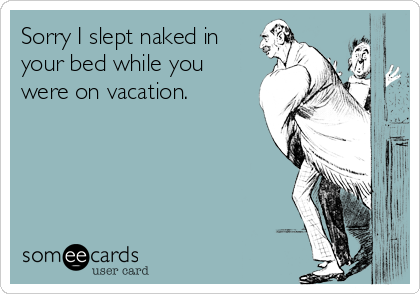 Sorry I slept naked in
your bed while you
were on vacation.