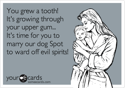 You grew a tooth!
It's growing through
your upper gum...
It's time for you to
marry our dog Spot
to ward off evil spirits!
