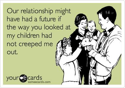 Our relationship might
have had a future if
the way you looked at
my children had
not creeped me
out. 