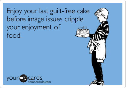 Enjoy your last guilt-free cakebefore image issues crippleyour enjoyment offood.