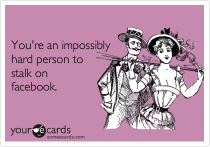 You're an impossibly hard person tostalk onfacebook.
