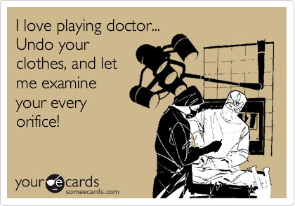 I love playing doctor...
Undo your
clothes, and let
me examine
your every
orifice!
