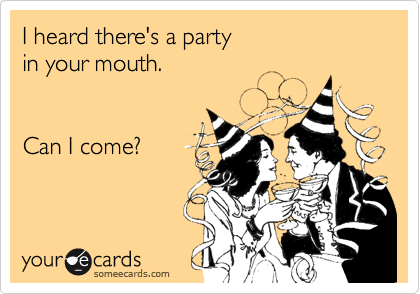 I heard there's a party
in your mouth.


Can I come?