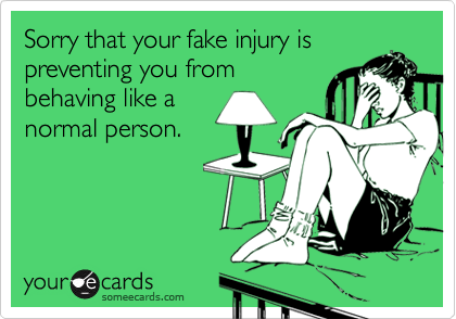 Sorry that your fake injury ispreventing you frombehaving like anormal person.