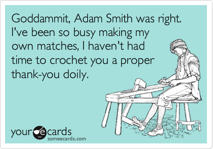 Goddammit, Adam Smith was right. I've been so busy making my
own matches, I haven't had 
time to crochet you a proper
thank-you doily.