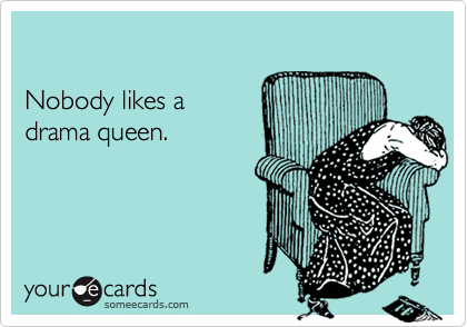 

Nobody likes a 
drama queen.