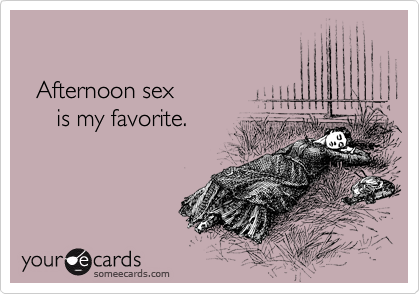 

  Afternoon sex 
     is my favorite.