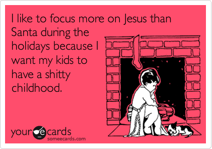I like to focus more on Jesus than Santa during the 
holidays because I
want my kids to 
have a shitty
childhood. 