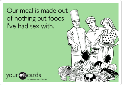 Our meal is made out
of nothing but foods
I've had sex with.