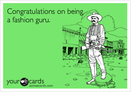 Congratulations on being
a fashion guru.