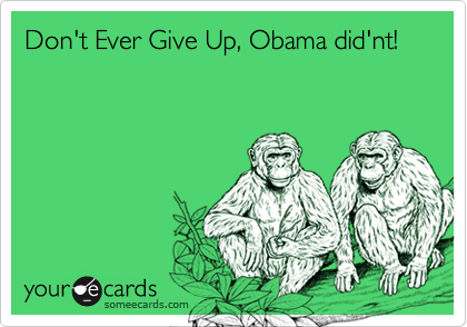 Don't Ever Give Up, Obama did'nt!