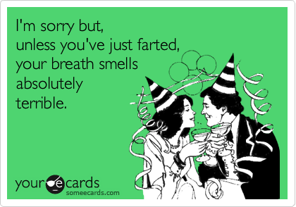 I'm sorry but, 
unless you've just farted, 
your breath smells 
absolutely
terrible.