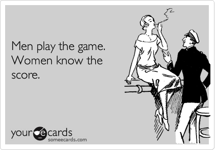 

Men play the game. 
Women know the
score.