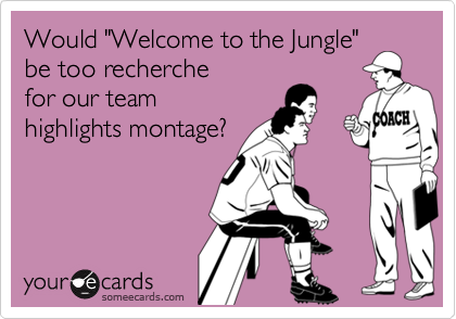 Would "Welcome to the Jungle"
be too recherche
for our team
highlights montage?
