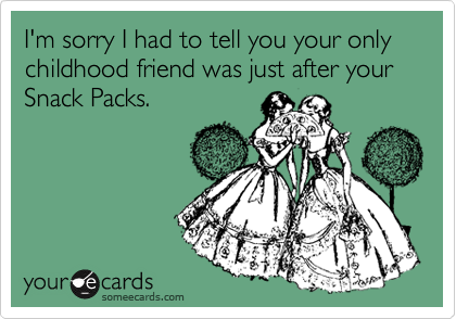 I'm sorry I had to tell you your only childhood friend was just after your Snack Packs. 