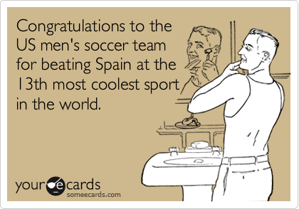 Congratulations to the 
US men's soccer team 
for beating Spain at the
13th most coolest sport
in the world.