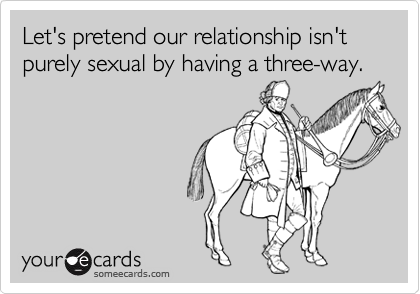 Let's pretend our relationship isn't purely sexual by having a three-way.