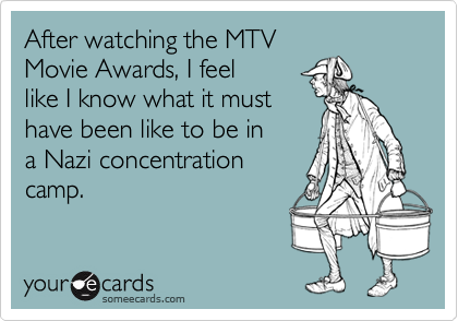 After watching the MTV
Movie Awards, I feel
like I know what it must
have been like to be in
a Nazi concentration
camp.