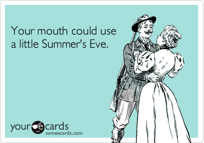
Your mouth could use 
a little Summer's Eve.