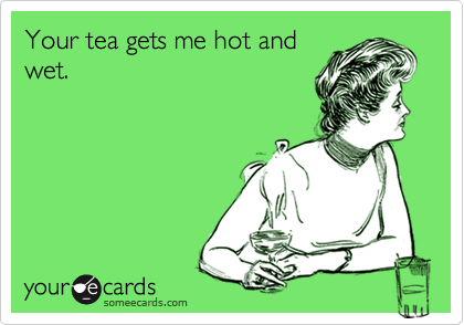 Your tea gets me hot andwet.