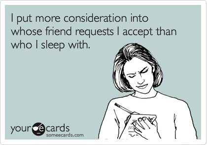 I put more consideration into whose friend requests I accept than who I sleep with.