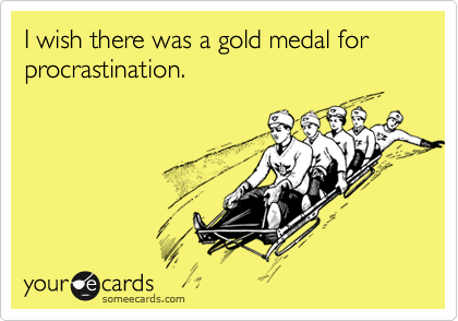 I wish there was a gold medal for procrastination.