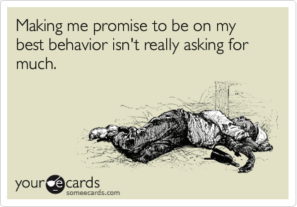 Making me promise to be on my best behavior isn't really asking for much.