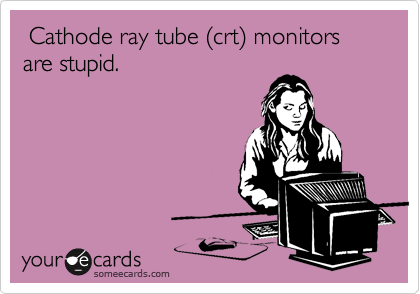  Cathode ray tube %28crt%29 monitors are stupid.