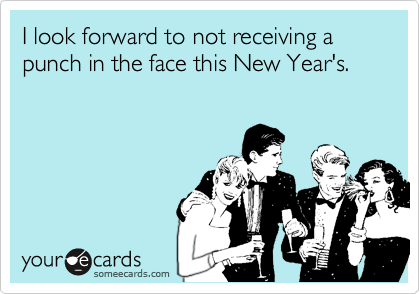 I look forward to not receiving a punch in the face this New Year's.