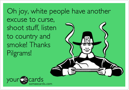 Oh joy, white people have another excuse to curse,
shoot stuff, listen
to country and
smoke! Thanks
Pilgrams!