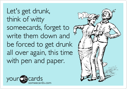 Let's get drunk,think of wittysomeecards, forget towrite them down andbe forced to get drunkall over again, this timewith pen and paper.