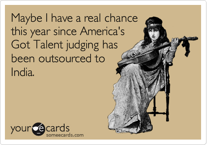 Maybe I have a real chance
this year since America's
Got Talent judging has
been outsourced to
India.