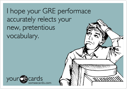 I hope your GRE performace accurately relects your
new, pretentious
vocabulary.