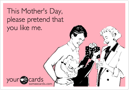 This Mother's Day, 
please pretend that
you like me.