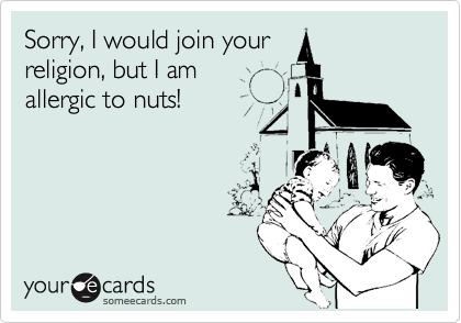Sorry, I would join your
religion, but I am 
allergic to nuts!